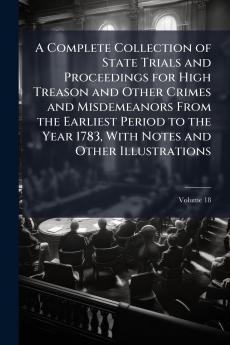A Complete Collection of State Trials and Proceedings for High Treason and Other Crimes and Misdemeanors From the Earliest Period to the Year 1783 With Notes and Other Illustrations; Volume 18