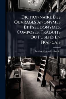 Dictionnaire Des Ouvrages Anonymes Et Pseudonymes Composés Traduits Ou Publiés En Français