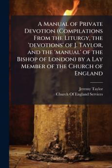 A Manual of Private Devotion (Compilations From the Liturgy the 'devotions' of J. Taylor and the 'manual' of the Bishop of London) by a Lay Member of the Church of England