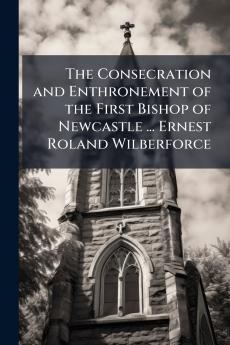 The Consecration and Enthronement of the First Bishop of Newcastle ... Ernest Roland Wilberforce