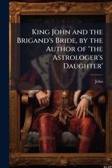 King John and the Brigand's Bride by the Author of 'the Astrologer's Daughter'