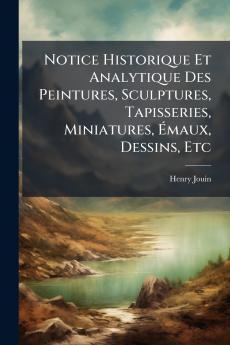Notice Historique Et Analytique Des Peintures Sculptures Tapisseries Miniatures Émaux Dessins Etc