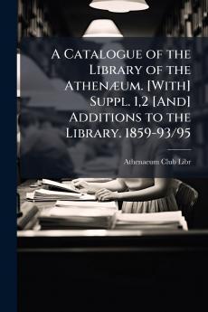 A Catalogue of the Library of the Athenæum. [With] Suppl. 12 [And] Additions to the Library. 1859-93/95