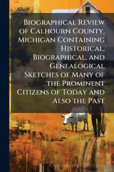 Biographical Review of Calhourn County Michigan Containing Historical Biographical and Genealogical Sketches of Many of the Prominent Citizens of Today and Also the Past