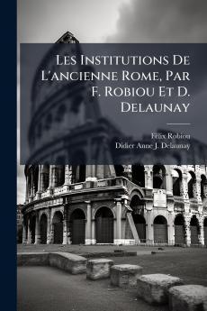 Les Institutions De L'ancienne Rome Par F. Robiou Et D. Delaunay