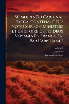 Mémoires Du Cardinal Pacca Contenant Des Notes Sur Son Ministère Et L'histoire De Ses Deux Voyages En France Tr. Par L'abbé Jamet; Volume 2
