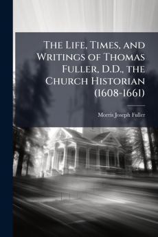 The Life Times and Writings of Thomas Fuller D.D. the Church Historian (1608-1661)