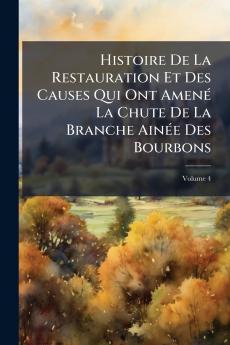 Histoire De La Restauration Et Des Causes Qui Ont Amené La Chute De La Branche Ainée Des Bourbons; Volume 4