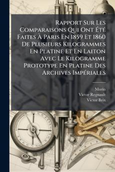 Rapport Sur Les Comparaisons Qui Ont Été Faites À Paris En 1859 Et 1860 De Plusieurs Kilogrammes En Platine Et En Laiton Avec Le Kilogramme Prototype En Platine Des Archives Impériales