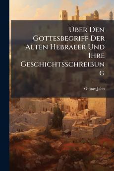 Über Den Gottesbegriff Der Alten Hebraeer Und Ihre Geschichtsschreibung
