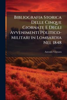 Bibliografia Storica Delle Cinque Giornate E Degli Avvenimenti Politico-Militari in Lombardia Nel 1848