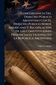 Concordancia Del Derecho Público Argentino Con El Derecho Público Norte Americano Y Recopilación De Las Constituciones Provinciales Vigentes En La República Argentina