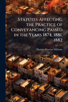 Statutes Affecting the Practice of Conveyancing Passed in the Years 1874 1881 1882