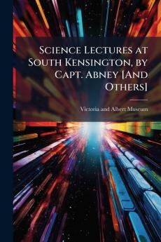 Science Lectures at South Kensington by Capt. Abney [And Others]