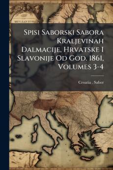 Spisi Saborski Sabora Kraljevinah Dalmacije Hrvatske I Slavonije Od God. 1861 Volumes 3-4