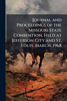 Journal and Proceedings of the Missouri State Conbention Held at Jefferson City and St. Louis March 1968