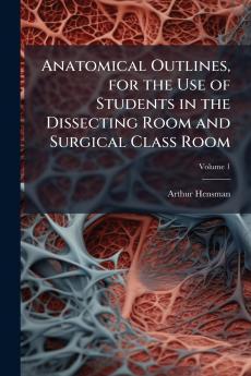 Anatomical Outlines for the Use of Students in the Dissecting Room and Surgical Class Room; Volume 1