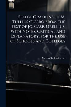 Select Orations of M. Tullius Cicero From the Text of Jo. Casp. Orellius With Notes Critical and Explanatory for the Use of Schools and Colleges