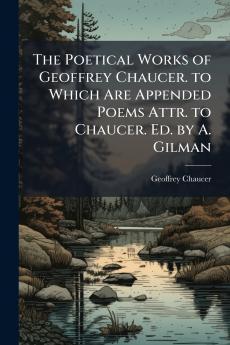 The Poetical Works of Geoffrey Chaucer. to Which Are Appended Poems Attr. to Chaucer. Ed. by A. Gilman