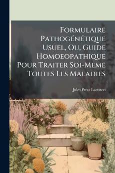 Formulaire Pathogénétique Usuel Ou Guide Homoeopathique Pour Traiter Soi-Meme Toutes Les Maladies
