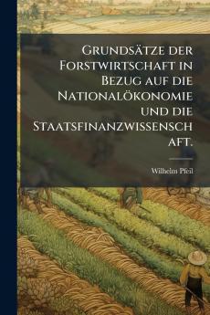 Grundsätze der Forstwirtschaft in Bezug auf die Nationalökonomie und die Staatsfinanzwissenschaft.