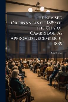 The Revised Ordinances of 1889 of the City of Cambridge As Approved December 31 1889