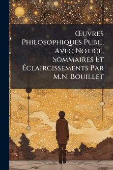 Œuvres Philosophiques Publ. Avec Notice Sommaires Et Éclaircissements Par M.N. Bouillet