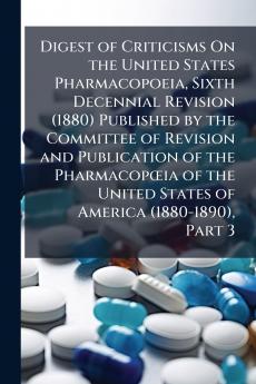 Digest of Criticisms On the United States Pharmacopoeia Sixth Decennial Revision (1880) Published by the Committee of Revision and Publication of the Pharmacopœia of the United States of America (1880-1890) Part 3