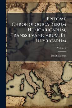 Epitome Chronologica Rerum Hungaricarum Transsilvanicarum Et Illyricarum; Volume 2