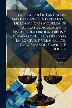 Colección De Las Causas Mas Célebres É Interesantes De Los Mejores Modelos De Alegatos Acusaciones Fiscales Interrogatorios Y Las Más Elocuentes Defensas En Lo Civil Y Criminal Del Foro Español Frances E Ingles; Volume 8