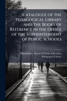 Catalogue of the Pedagogical Library and the Books of Reference in the Office of the Superintendent of Public Schools