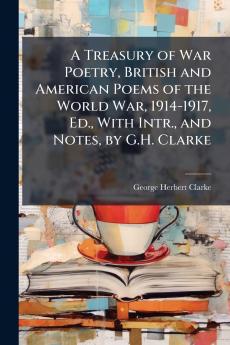 A Treasury of War Poetry British and American Poems of the World War 1914-1917 Ed. With Intr. and Notes by G.H. Clarke