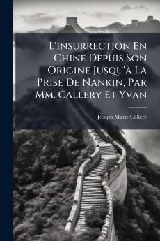 L'insurrection En Chine Depuis Son Origine Jusqu'à La Prise De Nankin Par Mm. Callery Et Yvan
