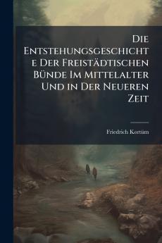 Die Entstehungsgeschichte Der Freistädtischen Bünde Im Mittelalter Und in Der Neueren Zeit