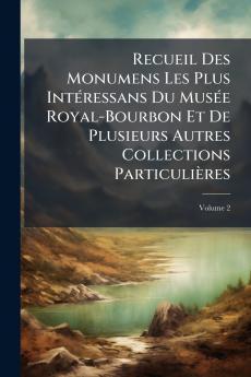 Recueil Des Monumens Les Plus Intéressans Du Musée Royal-Bourbon Et De Plusieurs Autres Collections Particulières; Volume 2