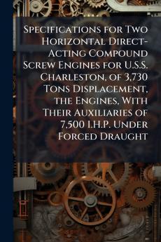 Specifications for Two Horizontal Direct-Acting Compound Screw Engines for U.S.S. Charleston of 3730 Tons Displacement the Engines With Their Auxiliaries of 7500 I.H.P. Under Forced Draught