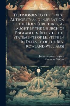 Testimonies to the Divine Authority and Inspiration of the Holy Scriptures As Taught by the Church of England in Reply to the Statements of J.E. Stephen [In Defence of the Rev. Rowland Williams]