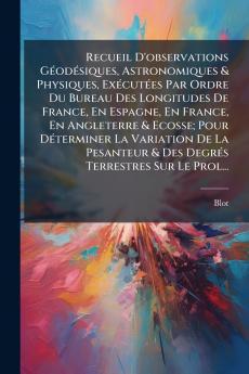 Recueil D'observations Géodésiques Astronomiques & Physiques Exécutées Par Ordre Du Bureau Des Longitudes De France En Espagne En France En Angleterre & Ecosse; Pour Déterminer La Variation De La Pesanteur & Des Degrés Terrestres Sur Le Prol...