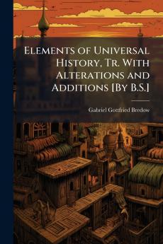 Elements of Universal History Tr. With Alterations and Additions [By B.S.]