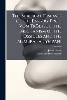 The Surgical Diseases of the Ear / by Prof. Von Tröltsch. the Mechanism of the Ossicles and the Membrana Tympani