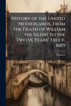 History of the United Netherlands From the Death of William the Silent to the Twelve Years' Truce 1609; Volume 5