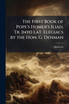 The First Book of Pope's Homer's Iliad Tr. Into Lat. Elegiacs by the Hon. G. Denman