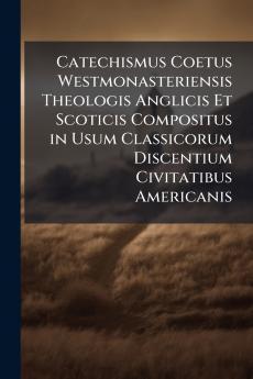 Catechismus Coetus Westmonasteriensis Theologis Anglicis Et Scoticis Compositus in Usum Classicorum Discentium Civitatibus Americanis