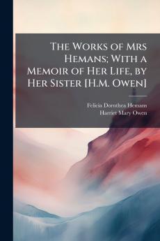 The Works of Mrs Hemans; With a Memoir of Her Life by Her Sister [H.M. Owen]