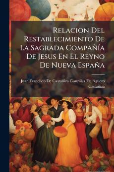 Relacion Del Restablecimiento De La Sagrada Compañía De Jesus En El Reyno De Nueva España