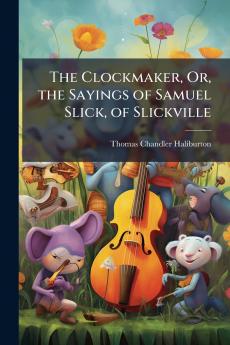 The Clockmaker Or the Sayings of Samuel Slick of Slickville