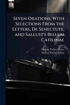 Seven Orations With Selections From the Letters De Senectute and Sallust's Bellum Catilinae