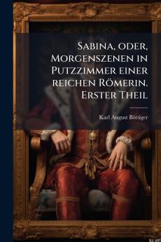 Sabina oder Morgenszenen in Putzzimmer einer reichen Römerin. Erster Theil