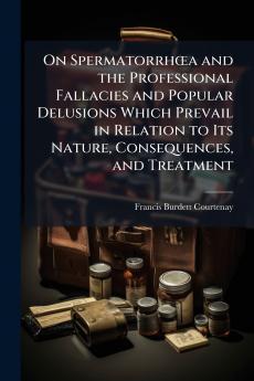 On Spermatorrhœa and the Professional Fallacies and Popular Delusions Which Prevail in Relation to Its Nature Consequences and Treatment