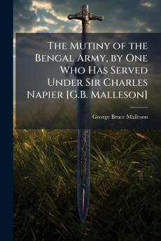 The Mutiny of the Bengal Army by One Who Has Served Under Sir Charles Napier [G.B. Malleson]